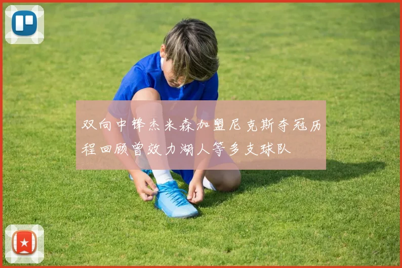 双向中锋杰米森加盟尼克斯夺冠历程回顾曾效力湖人等多支球队