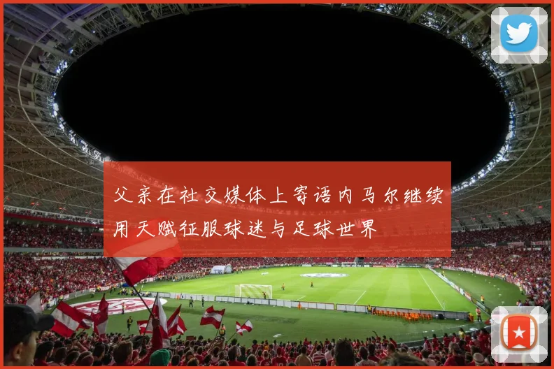 父亲在社交媒体上寄语内马尔继续用天赋征服球迷与足球世界