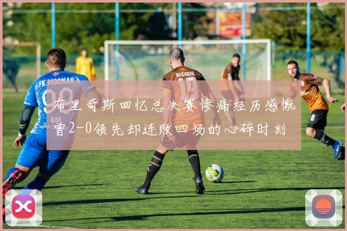 布里奇斯回忆总决赛惨痛经历感慨曾2-0领先却连败四场的心碎时刻