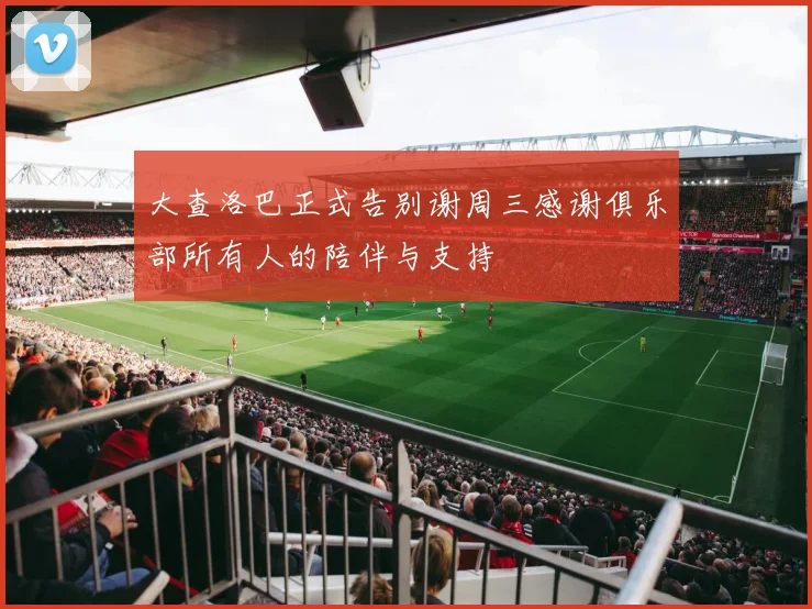 大查洛巴正式告别谢周三感谢俱乐部所有人的陪伴与支持