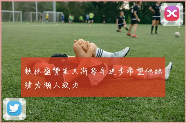 铁林盛赞里夫斯每年进步希望他继续为湖人效力