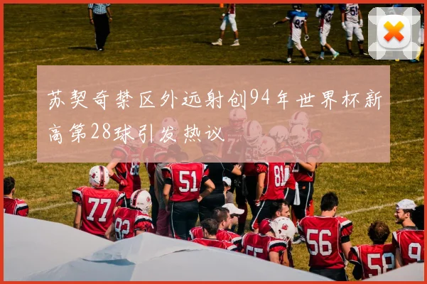 苏契奇禁区外远射创94年世界杯新高第28球引发热议