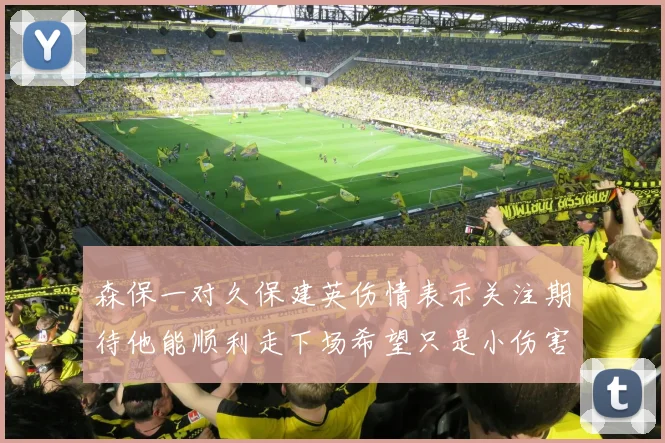 森保一对久保建英伤情表示关注期待他能顺利走下场希望只是小伤害