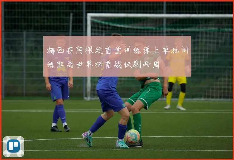 梅西在阿根廷首堂训练课上单独训练距离世界杯首战仅剩两周