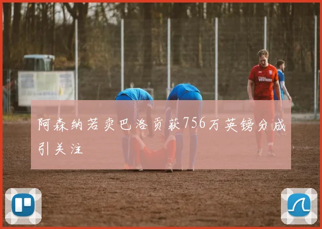 阿森纳若卖巴洛贡获756万英镑分成引关注