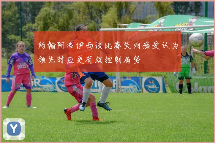 约翰阿洛伊西谈比赛失利感受认为领先时应更有效控制局势