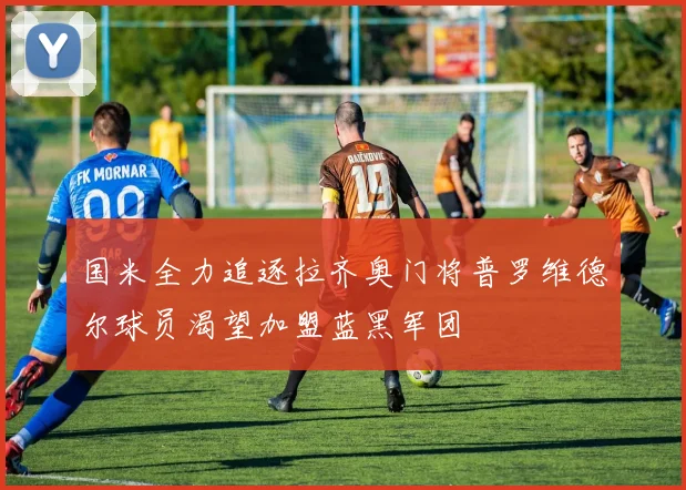 国米全力追逐拉齐奥门将普罗维德尔球员渴望加盟蓝黑军团
