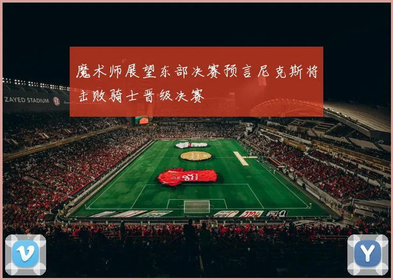 魔术师展望东部决赛预言尼克斯将击败骑士晋级决赛