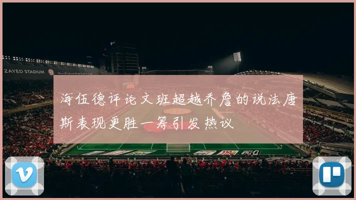 海伍德评论文班超越乔詹的说法唐斯表现更胜一筹引发热议
