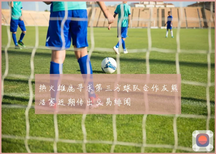 热火雄鹿寻求第三方球队合作灰熊活塞近期传出交易绯闻