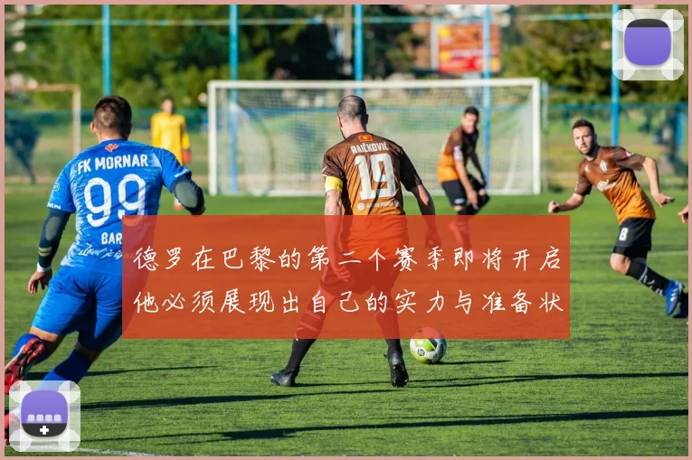 德罗在巴黎的第二个赛季即将开启他必须展现出自己的实力与准备状态